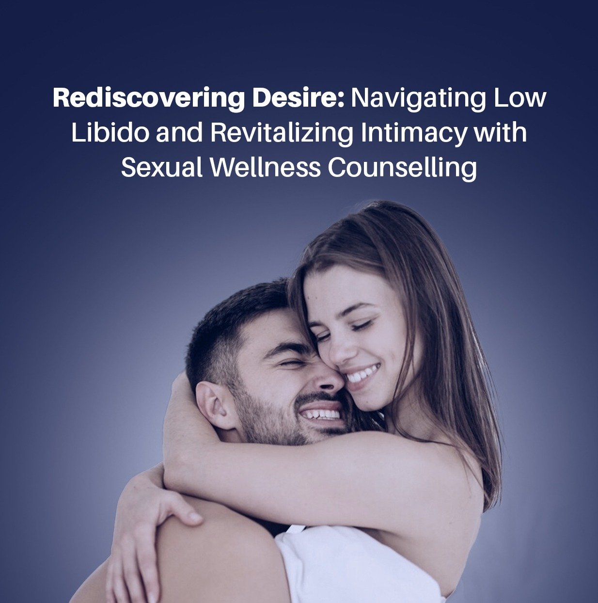 Rediscovering Desire Navigating Low Libido and Revitalizing Intimacy with Sexual Wellness Counselling